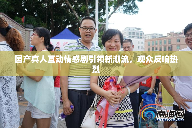 国产真人互动情感剧引领新潮流，观众反响热烈