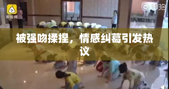 被强吻揉捏，情感纠葛引发热议