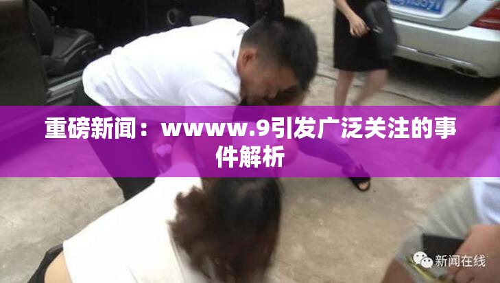重磅新闻：wwww.9引发广泛关注的事件解析