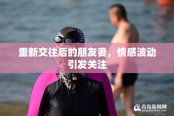 重新交往后的朋友妻，情感波动引发关注