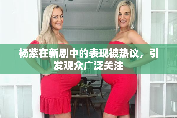 杨紫在新剧中的表现被热议，引发观众广泛关注