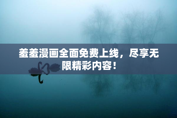 羞羞漫画全面免费上线，尽享无限精彩内容！