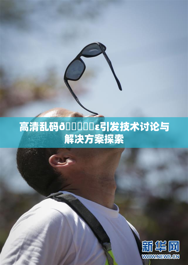 高清乱码🔞❌‌ε引发技术讨论与解决方案探索