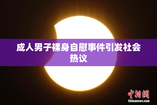 成人男子裸身自慰事件引发社会热议