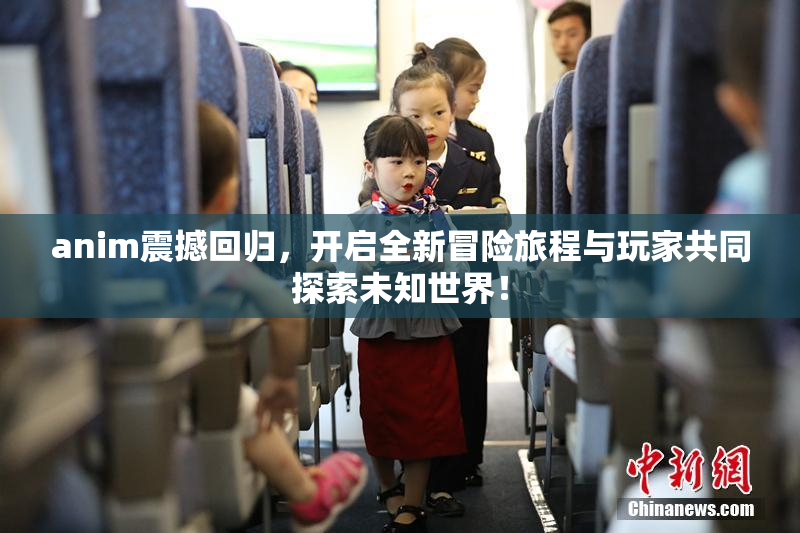 anim震撼回归，开启全新冒险旅程与玩家共同探索未知世界！
