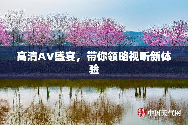高清AV盛宴，带你领略视听新体验