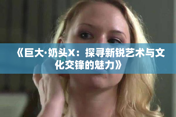 《巨大·奶头X：探寻新锐艺术与文化交锋的魅力》
