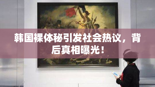 韩国裸体秘引发社会热议，背后真相曝光！