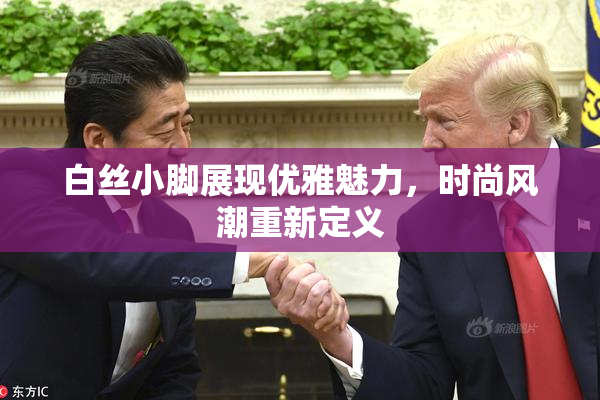 白丝小脚展现优雅魅力，时尚风潮重新定义