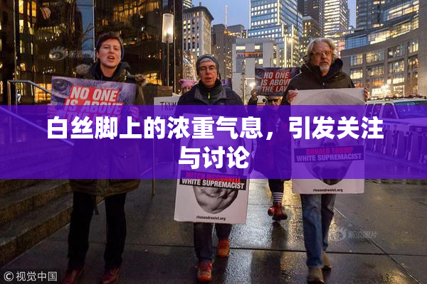 白丝脚上的浓重气息，引发关注与讨论