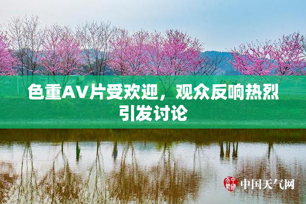 色重AV片受欢迎，观众反响热烈引发讨论