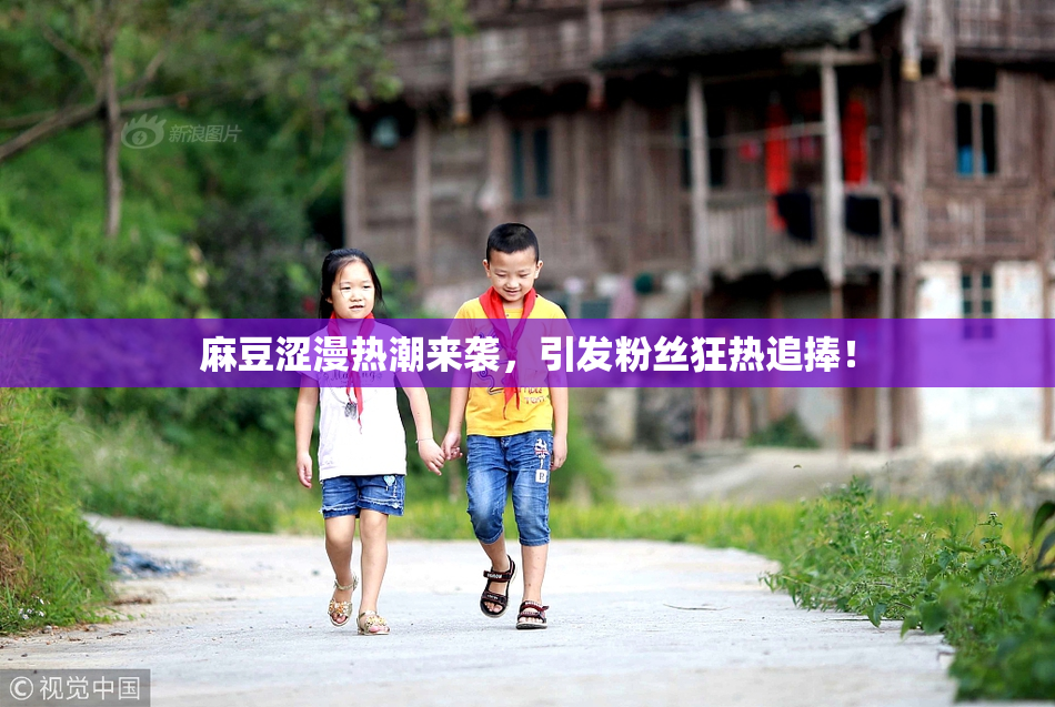 麻豆涩漫热潮来袭，引发粉丝狂热追捧！