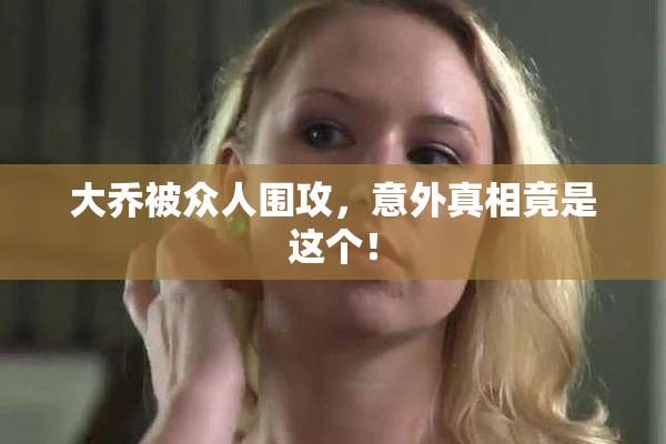 大乔被众人围攻，意外真相竟是这个！