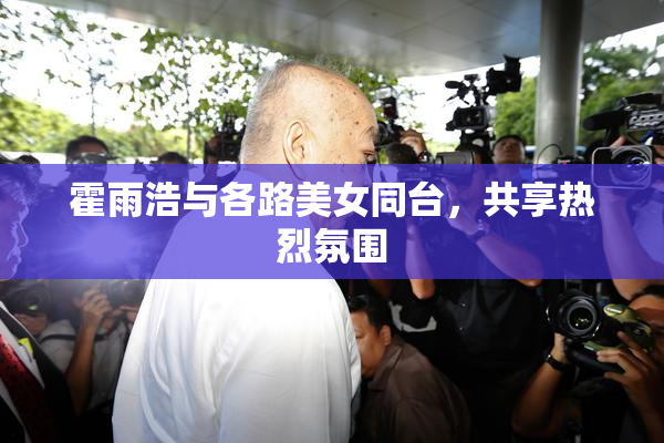 霍雨浩与各路美女同台，共享热烈氛围