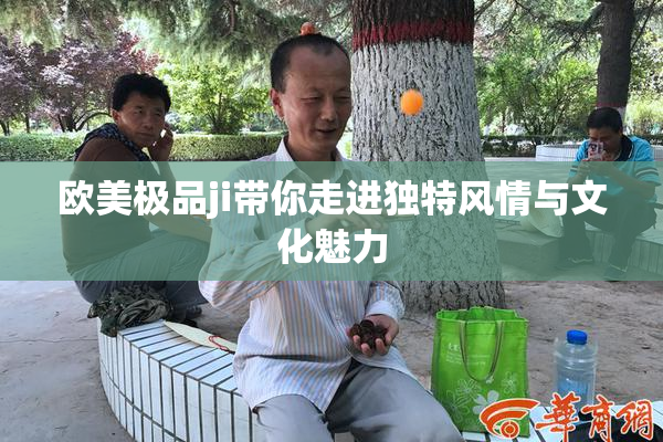 欧美极品ji带你走进独特风情与文化魅力