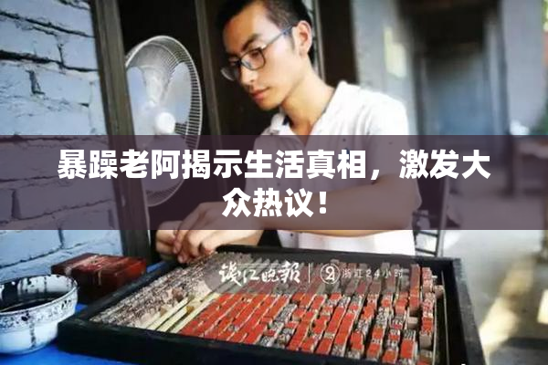 暴躁老阿揭示生活真相，激发大众热议！