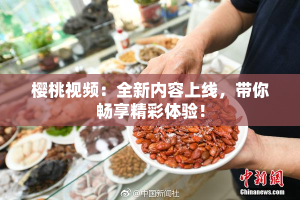 樱桃视频：全新内容上线，带你畅享精彩体验！