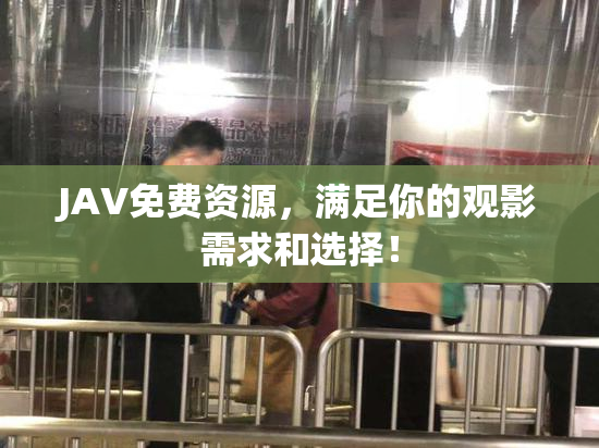 JAV免费资源，满足你的观影需求和选择！