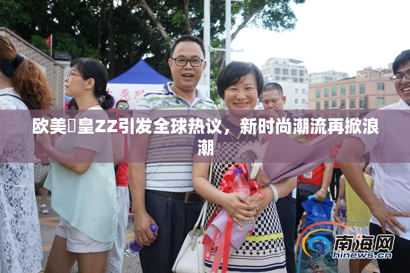 欧美嘼皇ZZ引发全球热议，新时尚潮流再掀浪潮