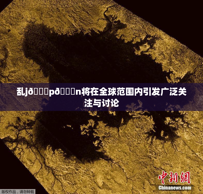 乱j🈚p🈚n将在全球范围内引发广泛关注与讨论