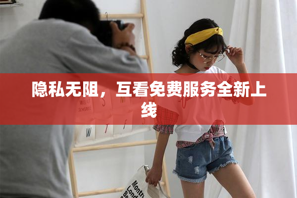 隐私无阻，互看免费服务全新上线