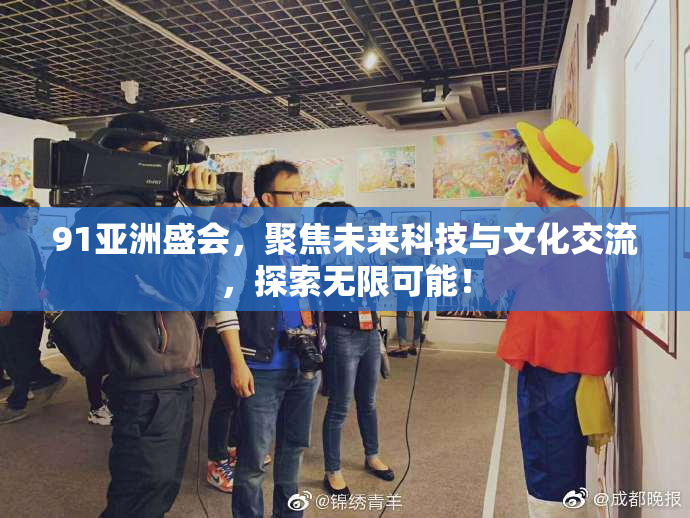 91亚洲盛会，聚焦未来科技与文化交流，探索无限可能！
