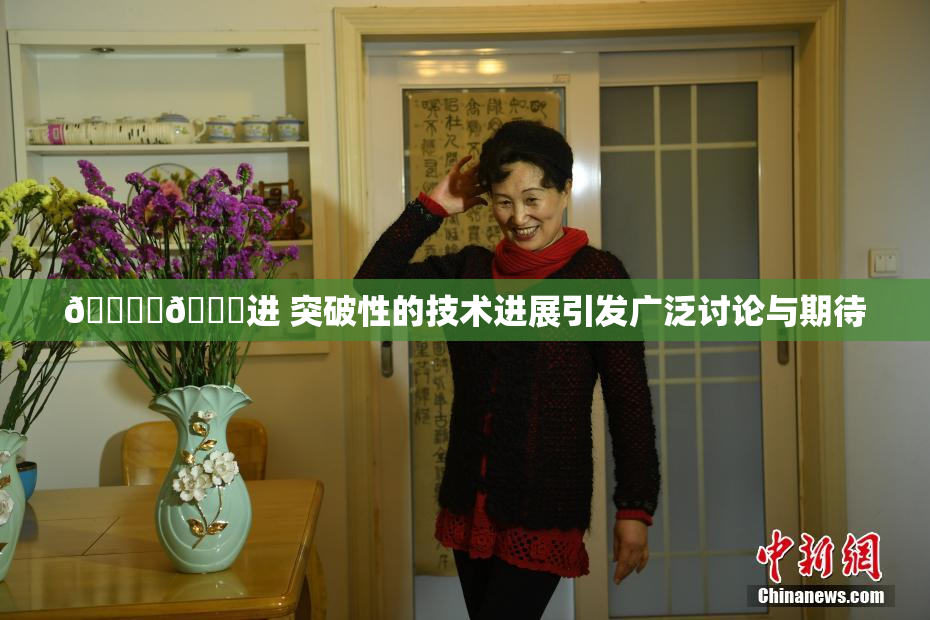🔞‌🍌进 突破性的技术进展引发广泛讨论与期待