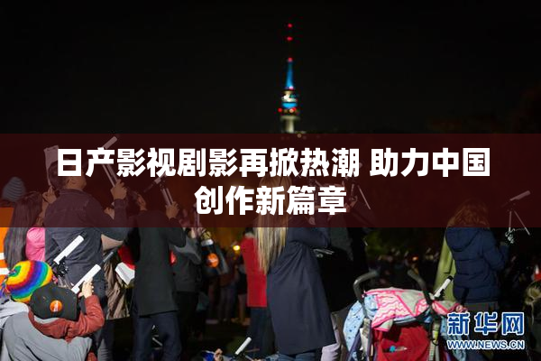 日产影视剧影再掀热潮 助力中国创作新篇章