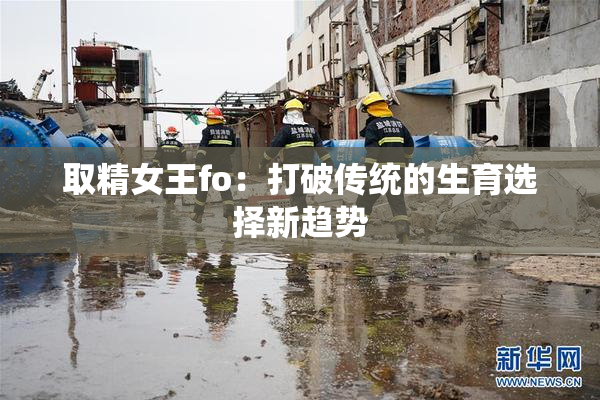 取精女王fo：打破传统的生育选择新趋势