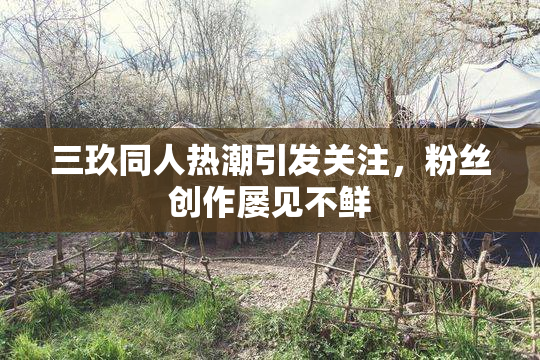 三玖同人热潮引发关注，粉丝创作屡见不鲜