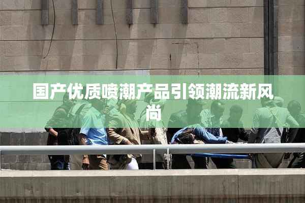 国产优质喷潮产品引领潮流新风尚