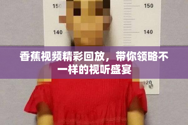 香蕉视频精彩回放，带你领略不一样的视听盛宴