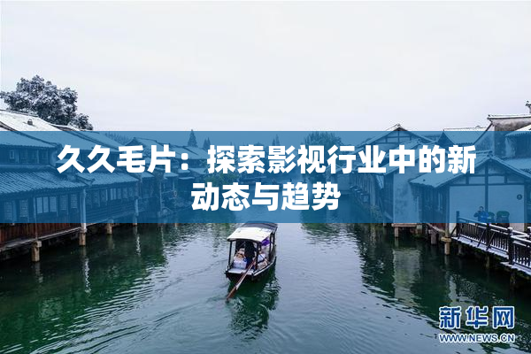 久久毛片：探索影视行业中的新动态与趋势