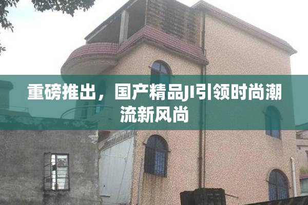 重磅推出，国产精品JI引领时尚潮流新风尚