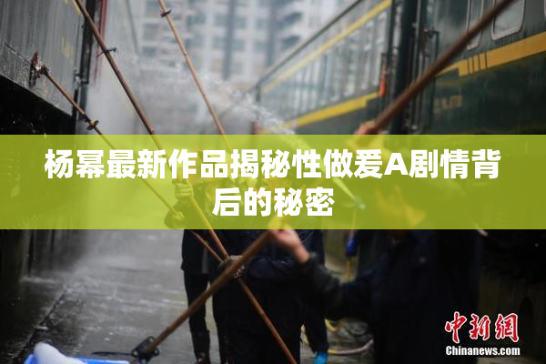 杨幂最新作品揭秘性做爰A剧情背后的秘密