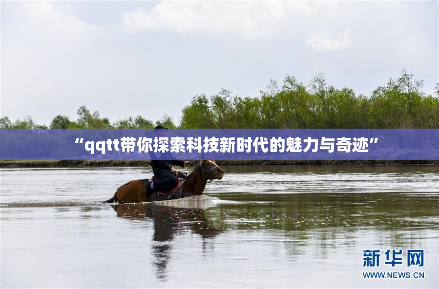 “qqtt带你探索科技新时代的魅力与奇迹”