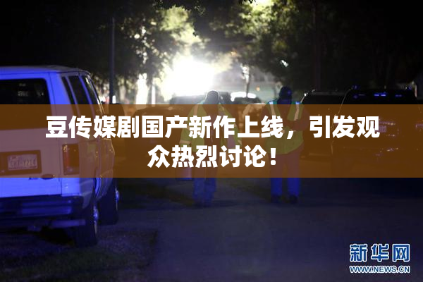 豆传媒剧国产新作上线，引发观众热烈讨论！