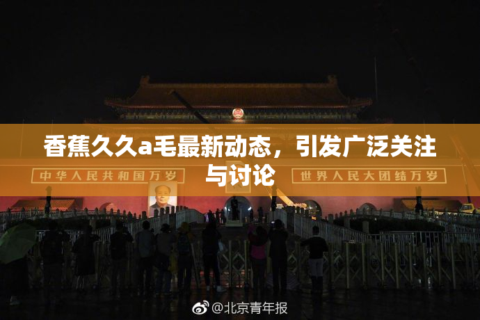香蕉久久a毛最新动态，引发广泛关注与讨论