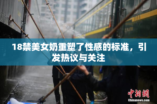 18禁美女奶重塑了性感的标准，引发热议与关注