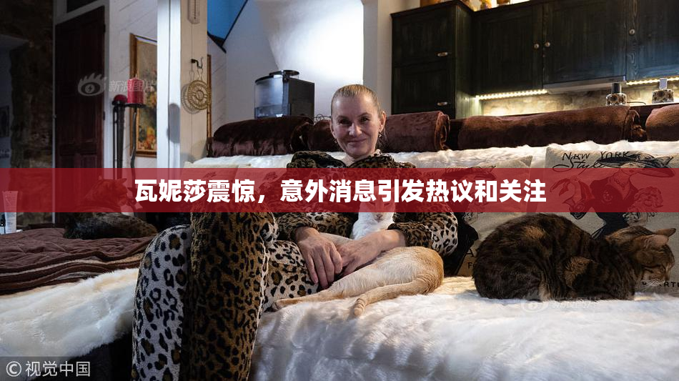 瓦妮莎震惊，意外消息引发热议和关注