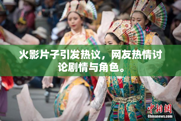火影片子引发热议，网友热情讨论剧情与角色。