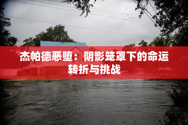 杰帕德恶堕：阴影笼罩下的命运转折与挑战