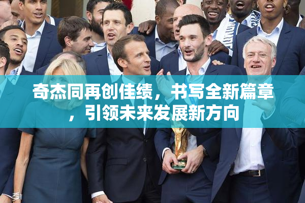 奇杰同再创佳绩，书写全新篇章，引领未来发展新方向