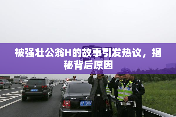 被强壮公翁H的故事引发热议，揭秘背后原因