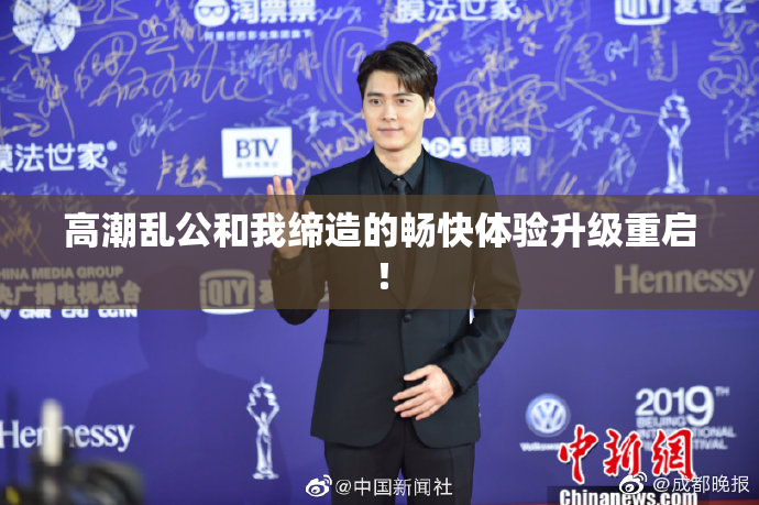 高潮乱公和我缔造的畅快体验升级重启！