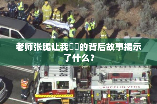 老师张腿让我❌‌的背后故事揭示了什么？