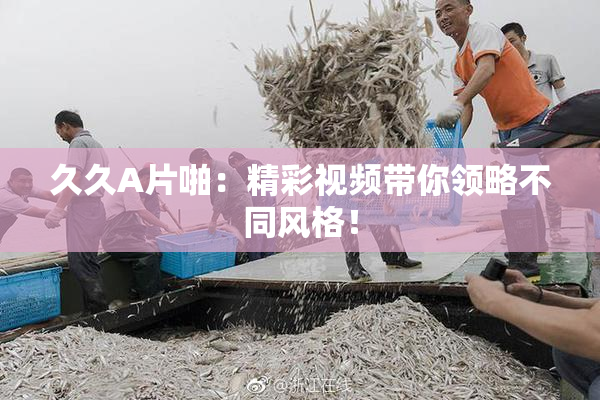 久久A片啪：精彩视频带你领略不同风格！
