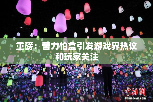 重磅：苦力怕盒引发游戏界热议和玩家关注