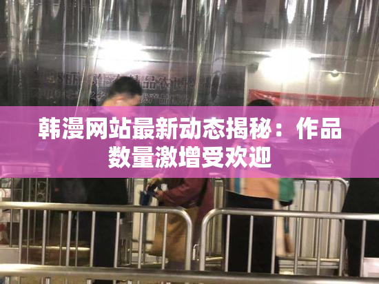 韩漫网站最新动态揭秘：作品数量激增受欢迎