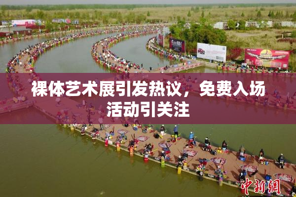 裸体艺术展引发热议，免费入场活动引关注